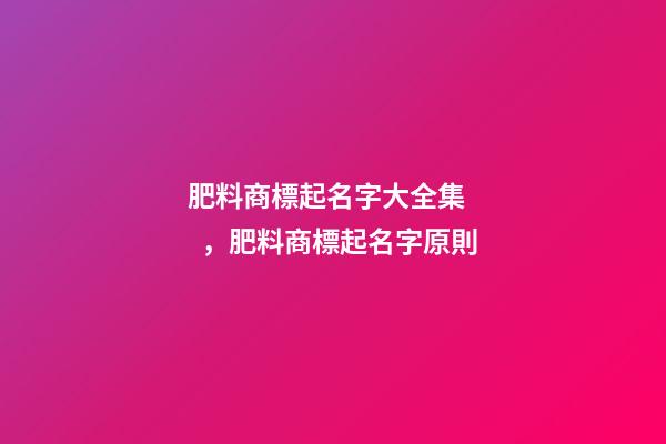 肥料商標起名字大全集，肥料商標起名字原則-第1張-商標起名-玄機派